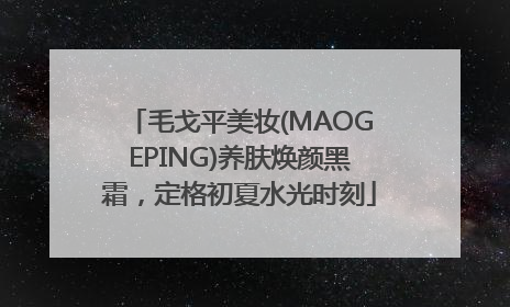 毛戈平美妆(MAOGEPING)养肤焕颜黑霜，定格初夏水光时刻