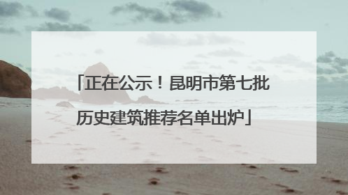 正在公示！昆明市第七批历史建筑推荐名单出炉