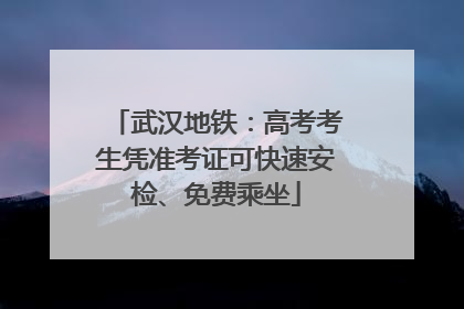武汉地铁：高考考生凭准考证可快速安检、免费乘坐