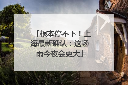 根本停不下！上海最新确认：这场雨今夜会更大