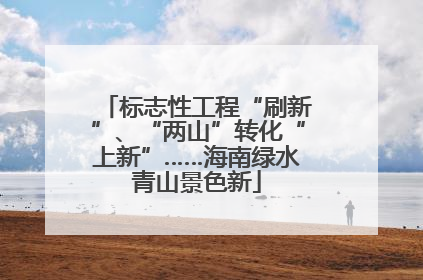 标志性工程“刷新”、“两山”转化“上新”……海南绿水青山景色新