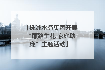 株洲水务集团开展“廉路生花 家庭助廉”主题活动