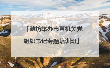 潍坊举办市直机关党组织书记专题培训班