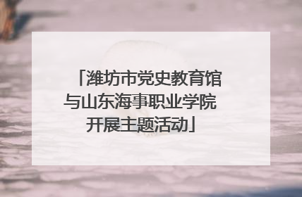 潍坊市党史教育馆与山东海事职业学院开展主题活动