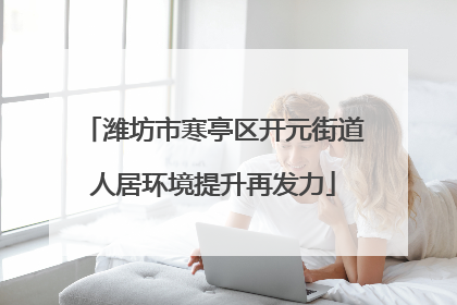 潍坊市寒亭区开元街道人居环境提升再发力
