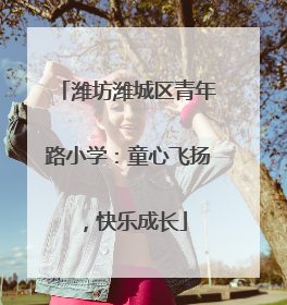 潍坊潍城区青年路小学：童心飞扬，快乐成长