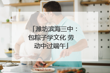 潍坊滨海三中：包粽子学文化 劳动中过端午