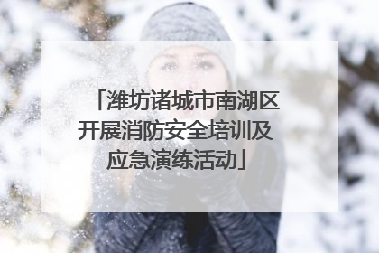 潍坊诸城市南湖区开展消防安全培训及应急演练活动