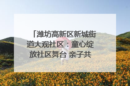 潍坊高新区新城街道大观社区：童心绽放社区舞台 亲子共谱六一欢歌