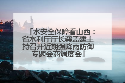 水安全保障看山西：省水利厅厅长龚孟建主持召开近期强降雨防御专题会商调度会
