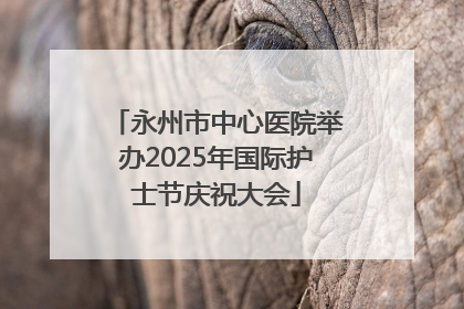 永州市中心医院举办2025年国际护士节庆祝大会