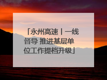 永州高速丨一线督导 推进基层单位工作提档升级