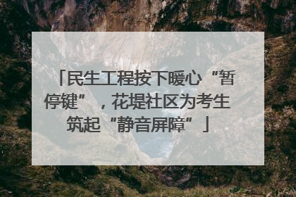 民生工程按下暖心“暂停键”,花堤社区为考生筑起“静音屏障”