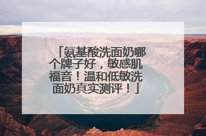 氨基酸洗面奶哪个牌子好，敏感肌福音！温和低敏洗面奶真实测评！