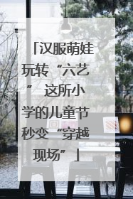 汉服萌娃玩转“六艺” 这所小学的儿童节秒变“穿越现场”