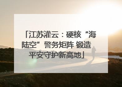 江苏灌云：硬核“海陆空”警务矩阵 锻造平安守护新高地