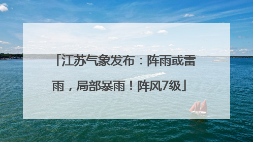 江苏气象发布：阵雨或雷雨，局部暴雨！阵风7级