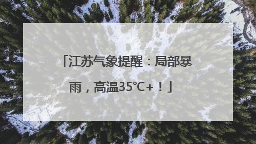 江苏气象提醒：局部暴雨，高温35℃+！