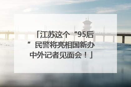 江苏这个“95后”民警将亮相国新办中外记者见面会！