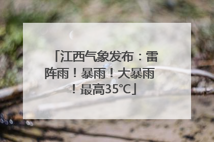 江西气象发布：雷阵雨！暴雨！大暴雨！最高35℃