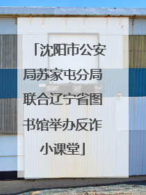 沈阳市公安局苏家屯分局联合辽宁省图书馆举办反诈小课堂