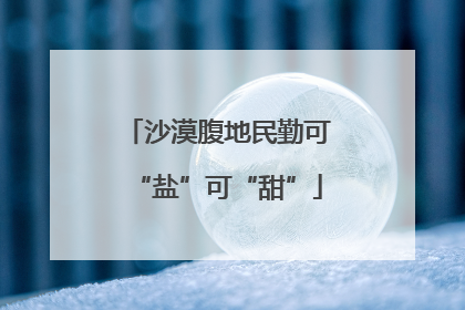 沙漠腹地民勤可“盐”可“甜”