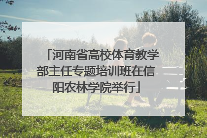 河南省高校体育教学部主任专题培训班在信阳农林学院举行