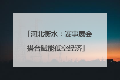 河北衡水：赛事展会搭台赋能低空经济