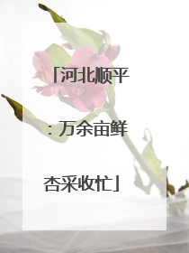 河北顺平：万余亩鲜杏采收忙