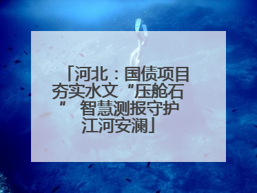 河北：国债项目夯实水文“压舱石” 智慧测报守护江河安澜