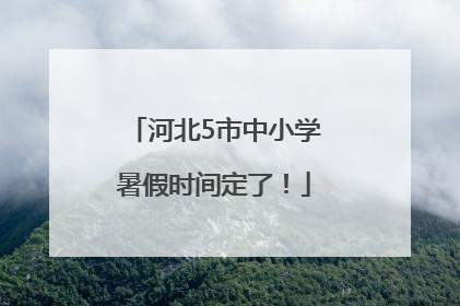 河北5市中小学暑假时间定了！