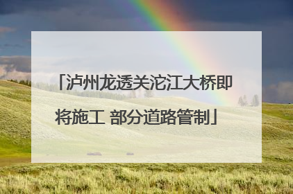 泸州龙透关沱江大桥即将施工 部分道路管制