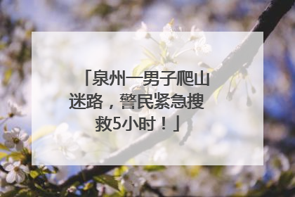泉州一男子爬山迷路，警民紧急搜救5小时！