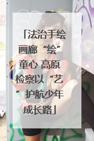 法治手绘画廊“绘”童心 高原检察以“艺”护航少年成长路