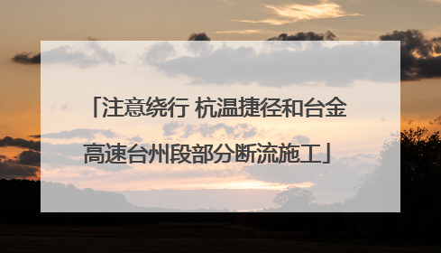 注意绕行 杭温捷径和台金高速台州段部分断流施工