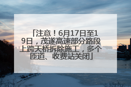 注意！6月17日至19日，茂遂高速部分路段上跨天桥拆除施工，多个匝道、收费站关闭