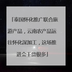 泰国怀化推广联合旅游产品，云南农产品运往怀化深加工，这场推进会干货很多