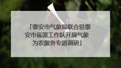 泰安市气象局联合驻泰安市省派工作队开展气象为农服务专题调研