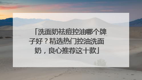 洗面奶祛痘控油哪个牌子好？精选热门控油洗面奶，良心推荐这十款
