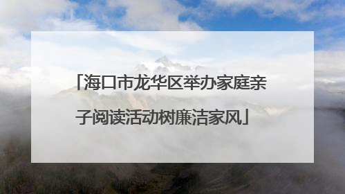 海口市龙华区举办家庭亲子阅读活动树廉洁家风