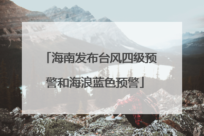 海南发布台风四级预警和海浪蓝色预警