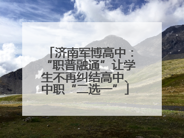 济南军博高中：“职普融通”让学生不再纠结高中、中职“二选一”