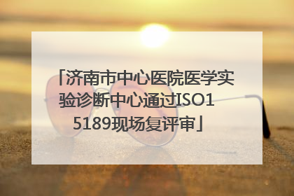 济南市中心医院医学实验诊断中心通过ISO15189现场复评审