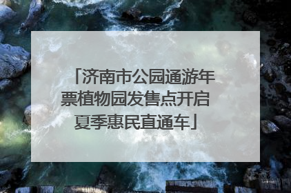 济南市公园通游年票植物园发售点开启夏季惠民直通车