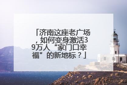 济南这座老广场，如何变身激活39万人“家门口幸福”的新地标？