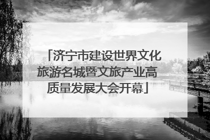 济宁市建设世界文化旅游名城暨文旅产业高质量发展大会开幕