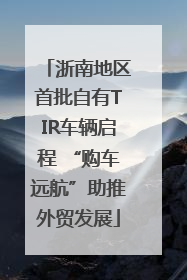 浙南地区首批自有TIR车辆启程 “购车远航”助推外贸发展