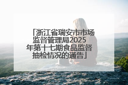 浙江省瑞安市市场监督管理局2025年第十七期食品监督抽检情况的通告