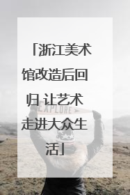 浙江美术馆改造后回归 让艺术走进大众生活