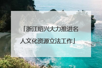 浙江绍兴大力推进名人文化资源立法工作